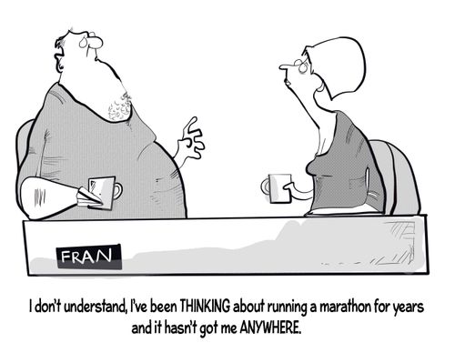 "I don't understand, I've been thinking about running a marathon for years and it hasn't got me anywhere."
