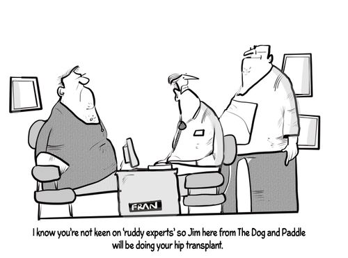 "I know you're not keen on 'ruddy experts' so Jim here from the The Dog and Paddle will be doing your hip transplant."