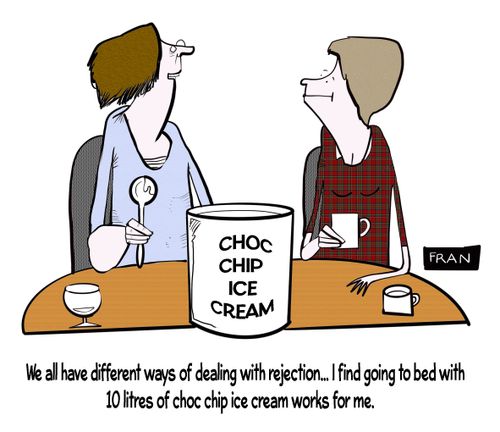 "We all have different ways of dealing with rejection. . . I find going to bed with 10 litres of choc chip ice cream works for me."