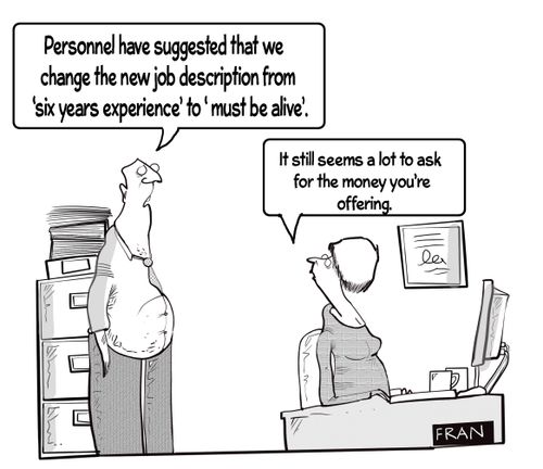 "Personnel have suggested that we change the new job description from 'six years experience' to 'must be alive'."