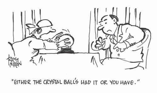 "Either the crystal ball's had it or you have."