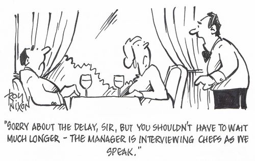 "Sorry about the delay, sir, but you shouldn't have to wait much longer - the manager is interviewing chefs as we speak."