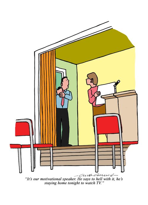 "It's our motivational speaker. He ays to hell with it, he's staying home tonight to watch TV."