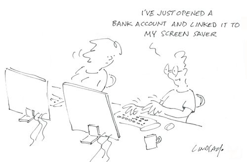 "I've just opened a bank account and linked it to my screen saver." 