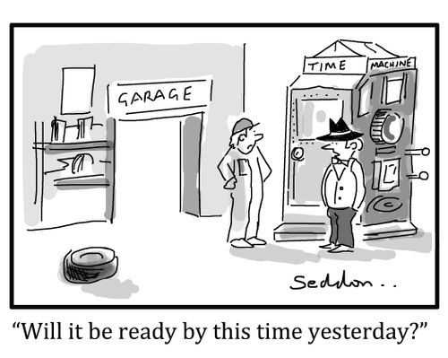 "Will it be ready by this time yesterday?"