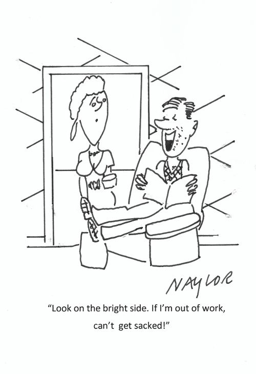 "Look on the bright side. If I'm out of work, can't get sacked!"