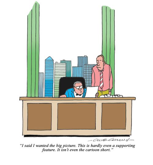 "I said I wanted the big picture. This is hardly even a supporting feature. It isn't even the cartoon short."