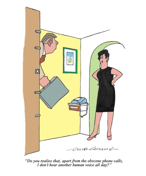 "Do you realise that, apart from the obscene phone calls, I don't hear another human voice all day?"