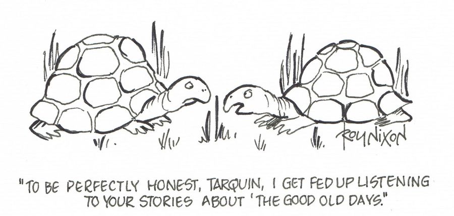 "To be perfectly honest, Tarquin, I get fed up listening to your stories about 'the good old days'."