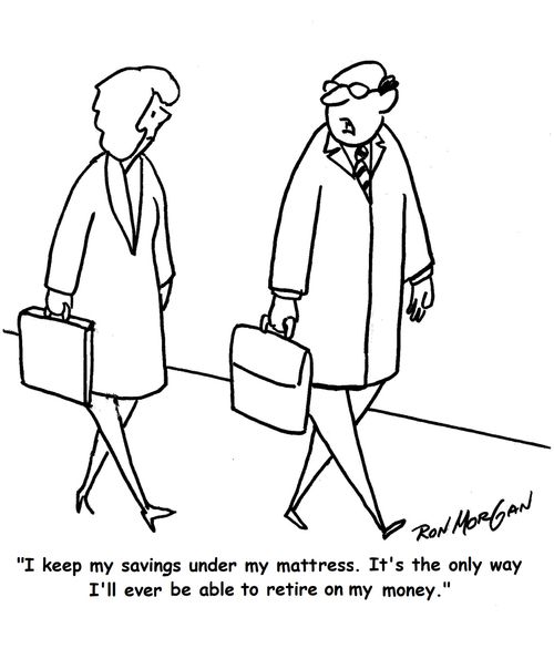 "I keep my savings under my mattress. It's the only way I'll ever be able to retire on my money."