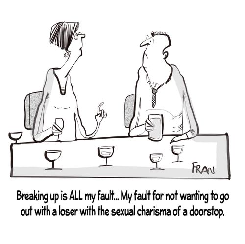 "Breaking up its all my fault . . . My fault for not wanting to go out with a loser with the sexual charisma of a doorstop."