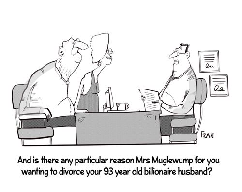 "And is there any particular reason Mrs Muglewump for you wanting to divorce your 93 year old billionaire husband?"
