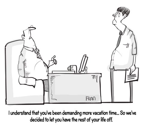 "I understand that you've been demanding more vacation time. . . so we've decided to let you have the rest of your life off."