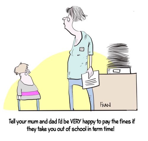 "Tell your mum and dad I'd be very happy to pay the fines if they would take you out of school during term time!"