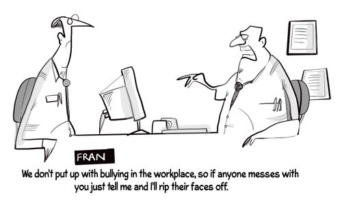 "We don't put up with bullying in the workplace, so if anyone messes with you just tell me and I'll rip their faces off."