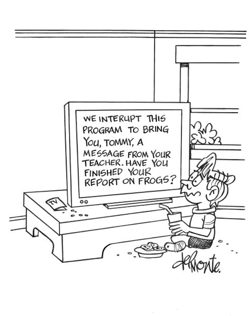 We interrupt this program to bring you, Tommy, a message from you teacher. Have you finished your report on frogs?