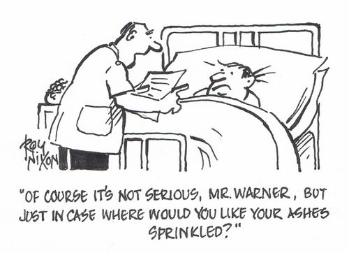 "Of course it's not serious, Mr. Warner, but just in case where would you like your ashes sprinkled?"