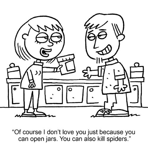 "Of course I don't love you just because you can open jars. You can also kill spiders."