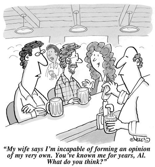 "My wife says I'm incapable of forming an opinion of my very own. You've known me for years, Al. What do you think?"