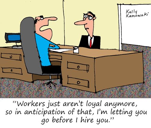 "Workers just aren't loyal anymore, so in anticipation of that, I'm letting you go before I hire you."