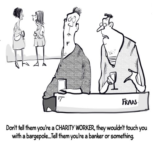 "Don't tell them you're a charity worker, they wouldn't touch you with a bargepole. . . tell them you're a banker or something."
