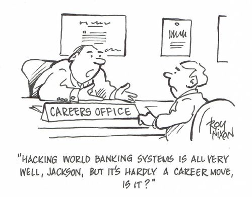 "Hacking world banking systems is all very well, Jackson, but it's hardly a career move, is it?"