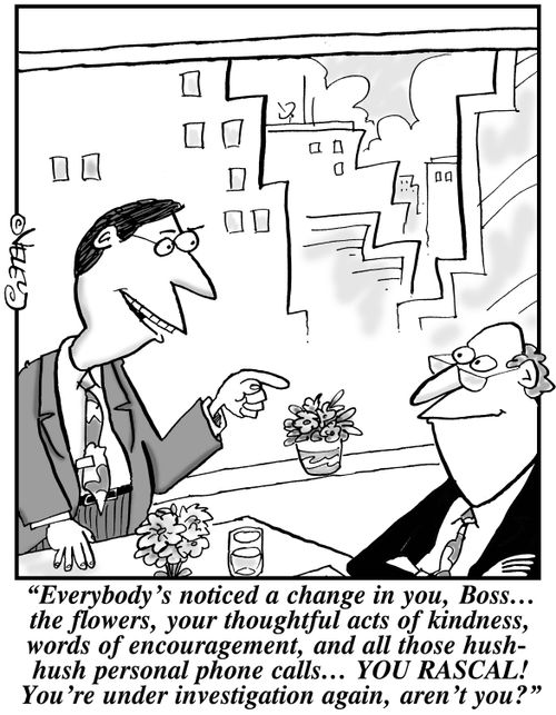 "Everybody's noticed a change in you, Boss... the flowers, your thoughtful acts of kindness, words of encouragement, and all those hush-hush personal phone calls... YOU RASCAL! You're under investigation again, aren't you?"