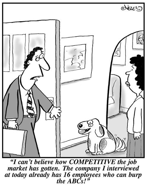 "I can't believe how COMPETITIVE the job market has gotten. The company I interviewed at today already has 16 employees who can burp the ABCs!"