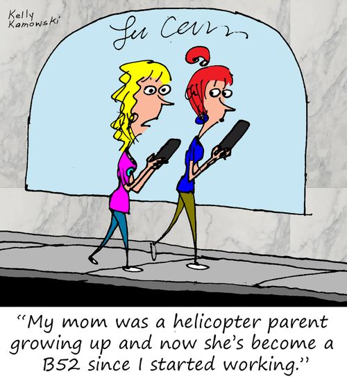 "My mom was a helicopter parent growing up and now she's become a B52 since I started working."