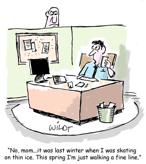 "No, mom. . . it was last winter when I was skating  on thin ice. This spring I'm just walking a fine line."