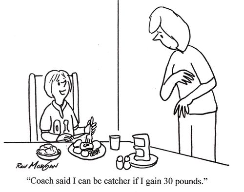 "Coach said I can be catcher if I gain 30 pounds."