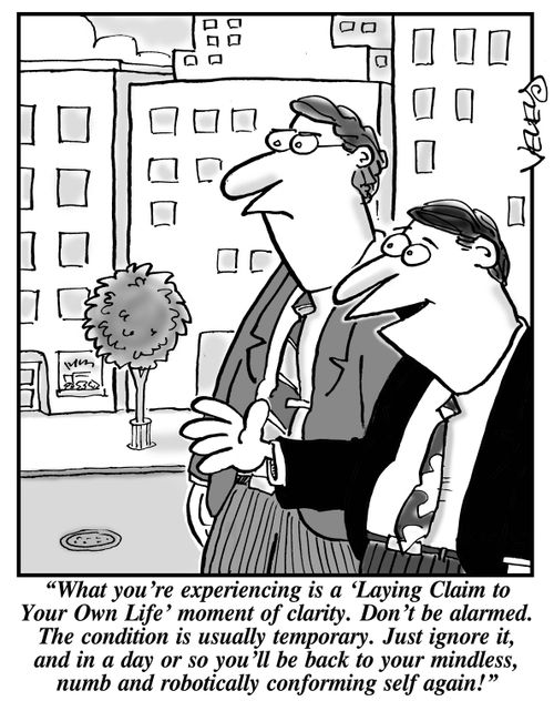 "What you're experiencing is a 'Laying Claim to Your Own Life' moment of clarity. Don't be alarmed. The condition is usually temporary. Just ignore it, and in a day or so, you'll be back to your mindless, numb and robotically conforming self again!"