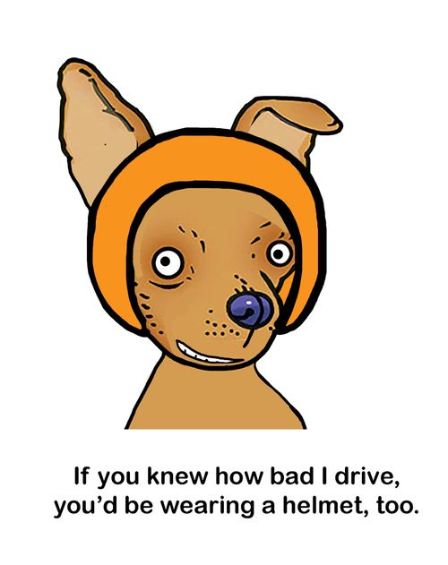 If you know how ad I drive, you'd be wearing a helmet, too.