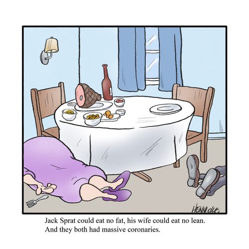 Jack Sprat could eat no fat, his wife could eat no lean.  And they both had massive coronaries.