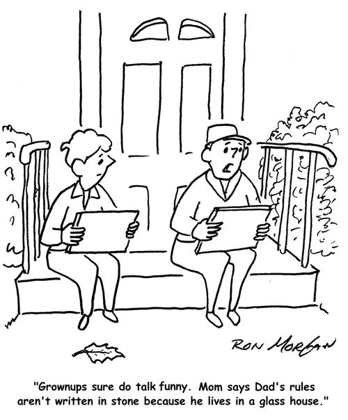 "Grownups sure do talk funny. Mom says Dad's rules aren't written in stone because he lives in a glass house." 
