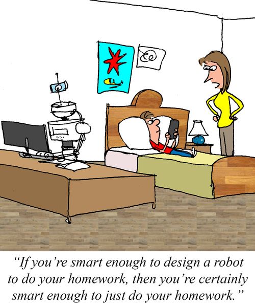 "If you're smart enough to design a robot to do your homework, then you're certainly smart enough to just do your homework."