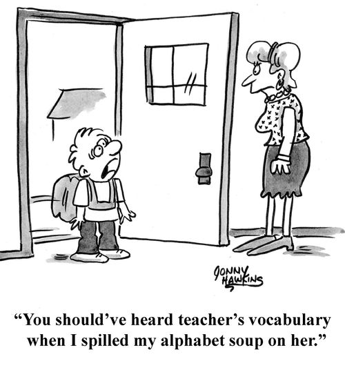 "You should have heard teacher's vocabulary when I spilled my alphabet soup on her."