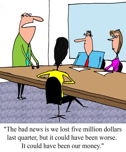 "The bad new is we lost five million dollars last quarter, but it could have been worse.  It could have been our money."