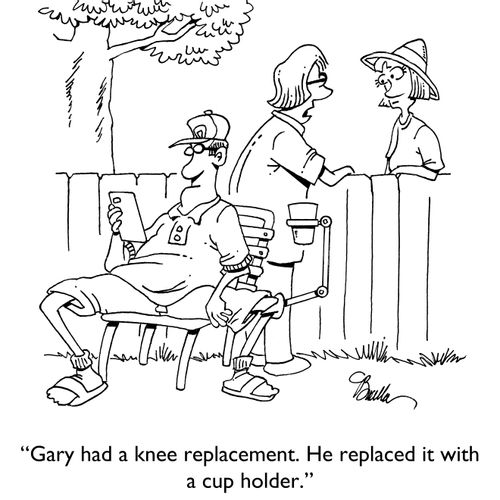 "Gary had a knee replacement. He replaced it with a cup holder."