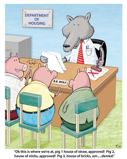 "Ok this is where we're at, pig 1 house of straw approved! Pig 2, house of sticks, approved! Pig 3, house of bricks, um. . . denied."