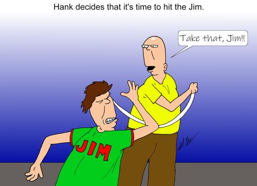 Hank decided that it's time to hit the Jim.