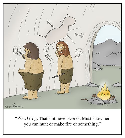 "Psst. Grog. That shit never works. Must show her you can hunt or make fire or something."