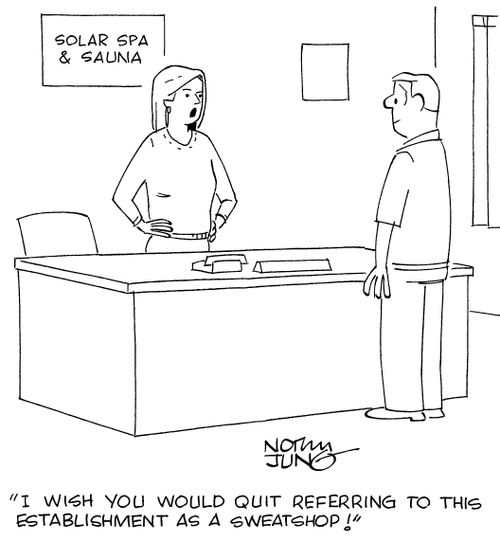 "I wish you would quit referring to this establishment as a sweatshop!"