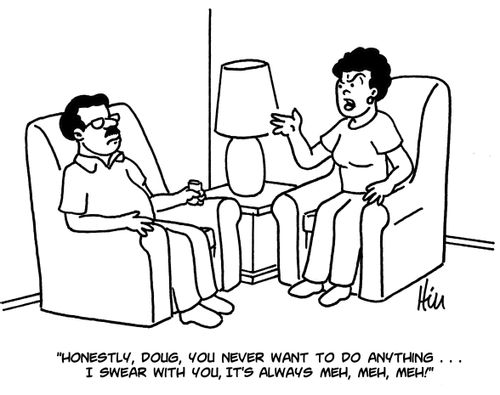 "Honestly, Doug, you never want to do anything. . . I swear with you, it's always meh, meh, meh!"