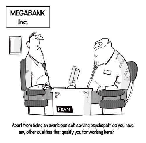 "Apart from being an avaricious self-serving psychopath do you have any other qualities that qualify you for working here?"