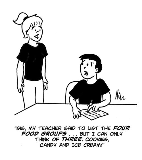 "Sis, my teacher said to list the four food groups. . . but I can only think of three. Cookies, candy and ice cream!"