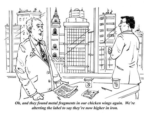 "Oh, and they found metal fragments in our chicken wings again. We're altering the label to say they're now higher in iron."