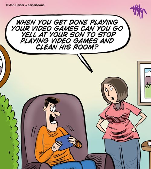 'When you get done playing your video games can you go yell at your son to stop playing video games and clean his room?'