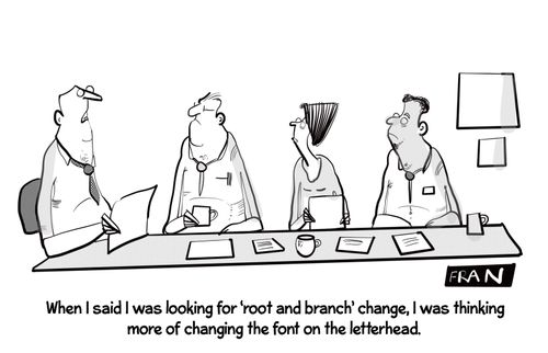 "When I said I was looking for a 'root and branch' change, I was thinking more of changing the font on the letterhead."