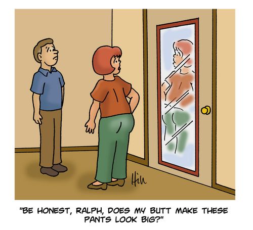 "Be honest, Ralph, does my butt makes these pants look big?"